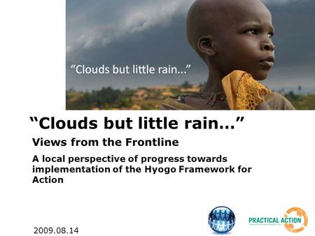 “Clouds but little rain…” Views from the Frontline A local perspective of progress towards implementation of the Hyogo Framework for Action 2009.08.14.