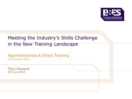Tony Howard BEST and B&ES Meeting the Industry’s Skills Challenge in the New Training Landscape Apprenticeships & Direct Training 4 th November 2015.