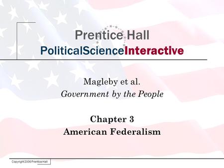 Copyright 2006 Prentice Hall Prentice Hall PoliticalScienceInteractive Magleby et al. Government by the People Chapter 3 American Federalism.