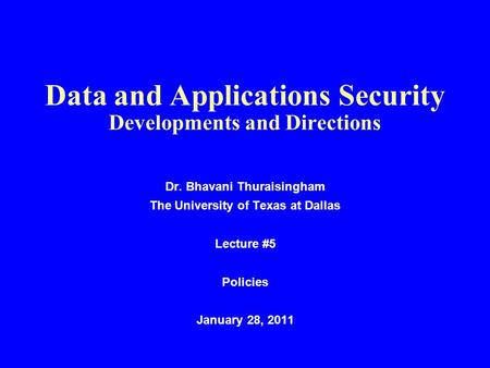 Data and Applications Security Developments and Directions Dr. Bhavani Thuraisingham The University of Texas at Dallas Lecture #5 Policies January 28,