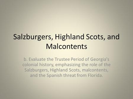 Salzburgers, Highland Scots, and Malcontents b. Evaluate the Trustee Period of Georgia's colonial history, emphasizing the role of the Salzburgers, Highland.