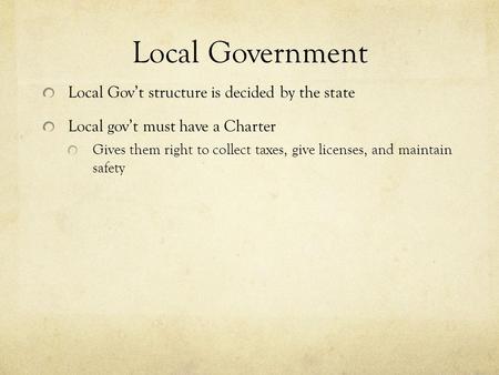 Local Government Local Gov’t structure is decided by the state Local gov’t must have a Charter Gives them right to collect taxes, give licenses, and maintain.