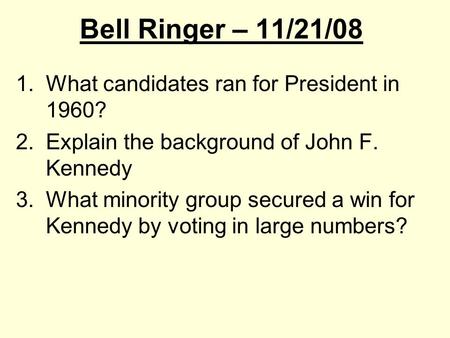 Bell Ringer – 11/21/08 1.What candidates ran for President in 1960? 2.Explain the background of John F. Kennedy 3.What minority group secured a win for.