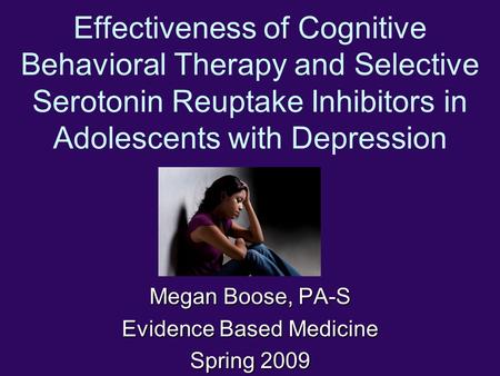 Effectiveness of Cognitive Behavioral Therapy and Selective Serotonin Reuptake Inhibitors in Adolescents with Depression Megan Boose, PA-S Evidence Based.