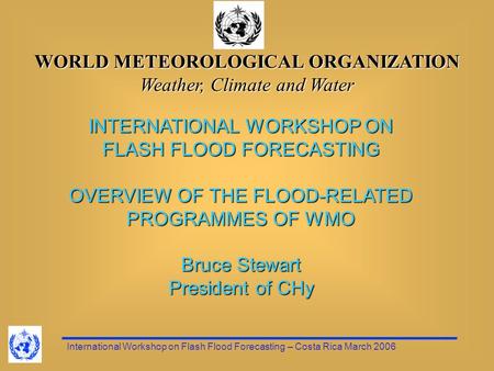 International Workshop on Flash Flood Forecasting – Costa Rica March 2006 WORLD METEOROLOGICAL ORGANIZATION Weather, Climate and Water INTERNATIONAL WORKSHOP.