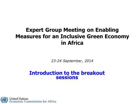 Expert Group Meeting on Enabling Measures for an Inclusive Green Economy in Africa 23-24 September, 2014 Introduction to the breakout sessions.