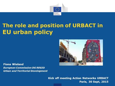 The role and position of URBACT in EU urban policy Fiona Wieland European Commission DG REGIO Urban and Territorial Development Kick off meeting Action.