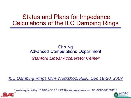 ILC Damping Rings Mini-Workshop, KEK, Dec 18-20, 2007 Status and Plans for Impedance Calculations of the ILC Damping Rings Cho Ng Advanced Computations.
