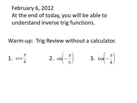 February 6, 2012 At the end of today, you will be able to understand inverse trig functions. Warm-up: Trig Review without a calculator. 1.2.3.
