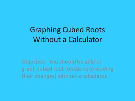Graphing Cubed Roots Without a Calculator Objective: You should be able to graph cubed root functions (including their changes) without a calculator.
