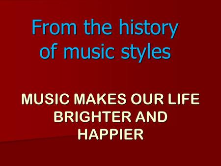 MUSIC MAKES OUR LIFE BRIGHTER AND HAPPIER From the history of music styles.
