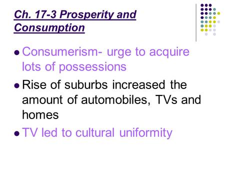 Ch. 17-3 Prosperity and Consumption Consumerism- urge to acquire lots of possessions Rise of suburbs increased the amount of automobiles, TVs and homes.