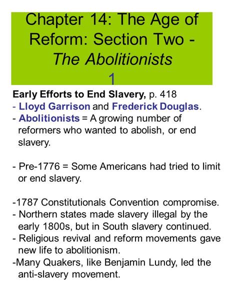 Chapter 14: The Age of Reform: Section Two - The Abolitionists 1 Early Efforts to End Slavery, p. 418 - Lloyd Garrison and Frederick Douglas. - Abolitionists.