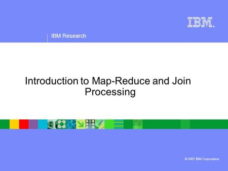 IBM Research ® © 2007 IBM Corporation Introduction to Map-Reduce and Join Processing.