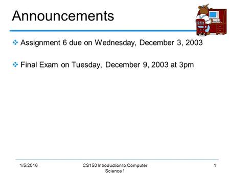11/5/2016CS150 Introduction to Computer Science 1 Announcements  Assignment 6 due on Wednesday, December 3, 2003  Final Exam on Tuesday, December 9,
