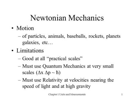 Chapter 1 Units and Measurements1 Newtonian Mechanics Motion –of particles, animals, baseballs, rockets, planets galaxies, etc… Limitations –Good at all.