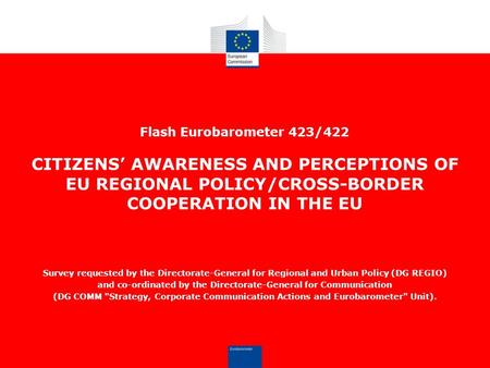 Flash Eurobarometer 423/422 CITIZENS’ AWARENESS AND PERCEPTIONS OF EU REGIONAL POLICY/CROSS-BORDER COOPERATION IN THE EU Survey requested by the Directorate-General.