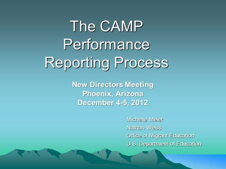 The CAMP Performance Reporting Process Michelle Meier Nathan Weiss Office of Migrant Education U.S. Department of Education New Directors Meeting Phoenix,