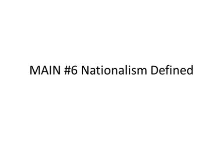 MAIN #6 Nationalism Defined. Nation-State: Land, culture, language, traditions, etc – make a nation Nationalism – encourages the idea that loyalty should.