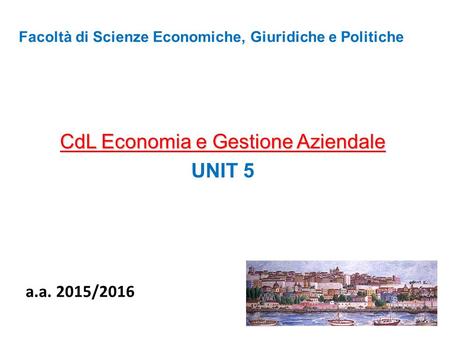 Facoltà di Scienze Economiche, Giuridiche e Politiche CdL Economia e Gestione Aziendale UNIT 5 a.a. 2015/2016.
