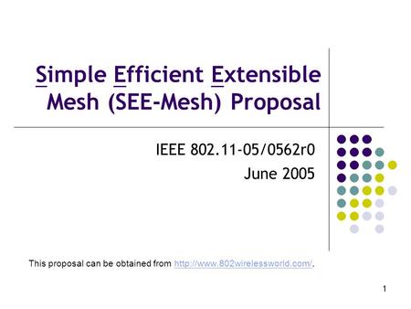 1 Simple Efficient Extensible Mesh (SEE-Mesh) Proposal IEEE 802.11-05/0562r0 June 2005 This proposal can be obtained from