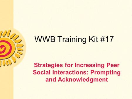 WWB Training Kit #17 Strategies for Increasing Peer Social Interactions: Prompting and Acknowledgment.