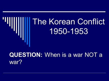 The Korean Conflict 1950-1953 QUESTION: When is a war NOT a war?