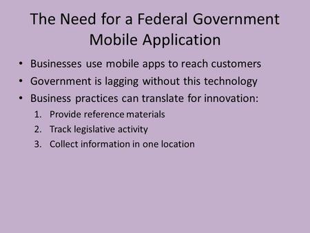 The Need for a Federal Government Mobile Application Businesses use mobile apps to reach customers Government is lagging without this technology Business.