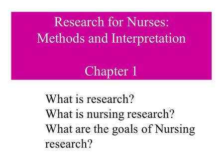 Research for Nurses: Methods and Interpretation Chapter 1 What is research? What is nursing research? What are the goals of Nursing research?