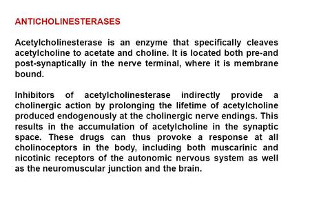 ANTICHOLINESTERASES Acetylcholinesterase is an enzyme that specifically cleaves acetylcholine to acetate and choline. It is located both pre-and post-synaptically.
