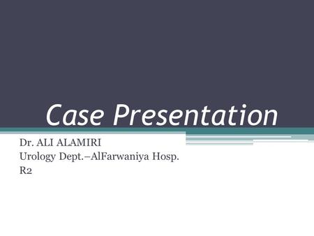 Case Presentation Dr. ALI ALAMIRI Urology Dept.–AlFarwaniya Hosp. R2.