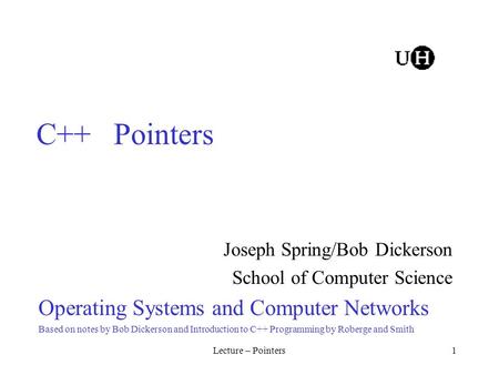 Lecture – Pointers1 C++ Pointers Joseph Spring/Bob Dickerson School of Computer Science Operating Systems and Computer Networks Based on notes by Bob Dickerson.