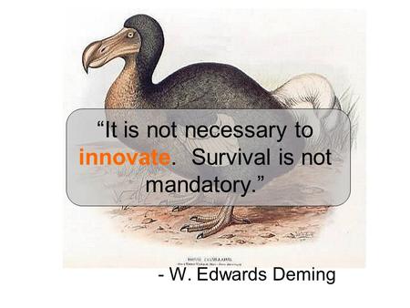 “It is not necessary to innovate. Survival is not mandatory.” - W. Edwards Deming.