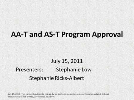 AA-T and AS-T Program Approval July 15, 2011 Presenters:Stephanie Low Stephanie Ricks-Albert July 15, 2011– This content is subject to change during the.