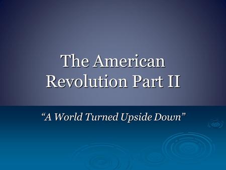 The American Revolution Part II “A World Turned Upside Down”