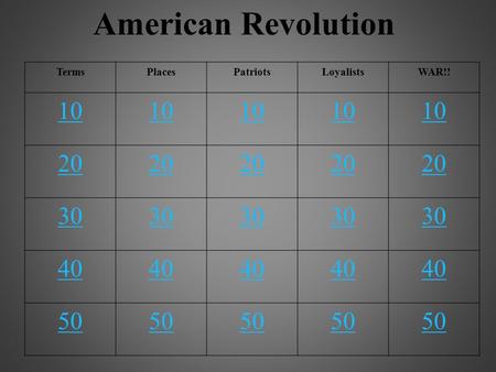 American Revolution TermsPlacesPatriotsLoyalistsWAR!! 10 20 30 40 50.