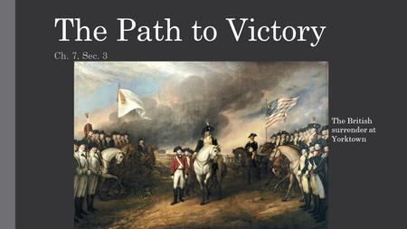 The Path to Victory Ch. 7, Sec. 3 The British surrender at Yorktown.