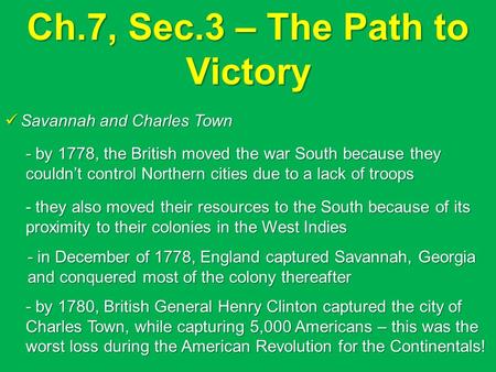 Ch.7, Sec.3 – The Path to Victory Savannah and Charles Town Savannah and Charles Town - by 1778, the British moved the war South because they couldn’t.