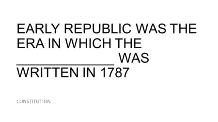 EARLY REPUBLIC WAS THE ERA IN WHICH THE _____________ WAS WRITTEN IN 1787 CONSTITUTION.