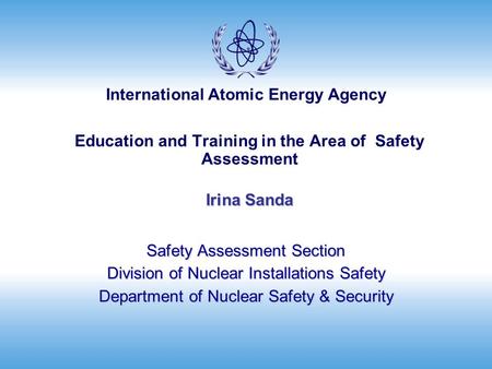 International Atomic Energy Agency Irina Sanda Education and Training in the Area of Safety Assessment Irina Sanda Safety Assessment Section Division of.