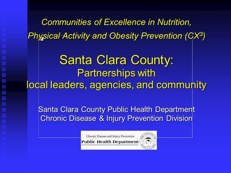 Communities of Excellence in Nutrition, Physical Activity and Obesity Prevention (CX 3 ) Santa Clara County: Partnerships with local leaders, agencies,