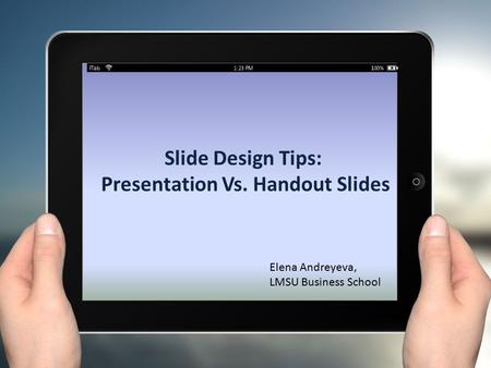 Slide Design Tips: Presentation Vs. Handout Slides Elena Andreyeva, LMSU Business School.