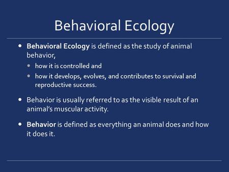 Behavioral Ecology Behavioral Ecology is defined as the study of animal behavior, how it is controlled and how it develops, evolves, and contributes to.