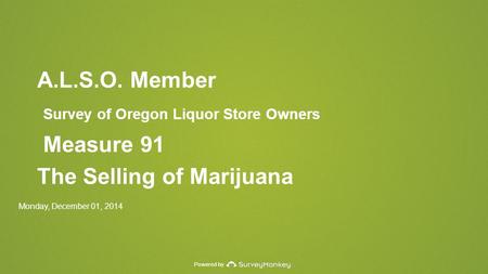 Powered by A.L.S.O. Member Survey of Oregon Liquor Store Owners Measure 91 The Selling of Marijuana Monday, December 01, 2014.