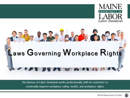 Maine Department of Labor L aws G overning W orkplace R ights The Bureau of Labor Standards works professionally with its customers to continually improve.