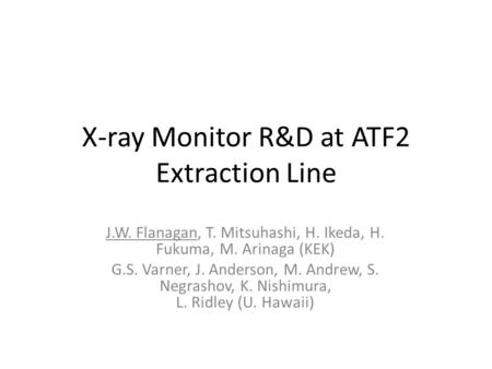 X-ray Monitor R&D at ATF2 Extraction Line J.W. Flanagan, T. Mitsuhashi, H. Ikeda, H. Fukuma, M. Arinaga (KEK) G.S. Varner, J. Anderson, M. Andrew, S. Negrashov,