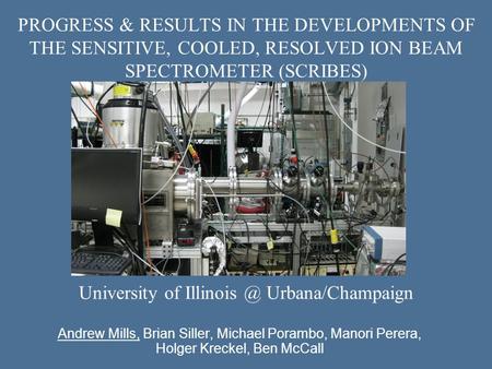 PROGRESS & RESULTS IN THE DEVELOPMENTS OF THE SENSITIVE, COOLED, RESOLVED ION BEAM SPECTROMETER (SCRIBES) Andrew Mills, Brian Siller, Michael Porambo,