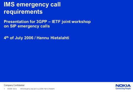 Company Confidential 1 © 2006 Nokia IMS emergency reqs.ppt / 4-Jul-2006 / Hannu Hietalahti IMS emergency call requirements Presentation for 3GPP – IETF.