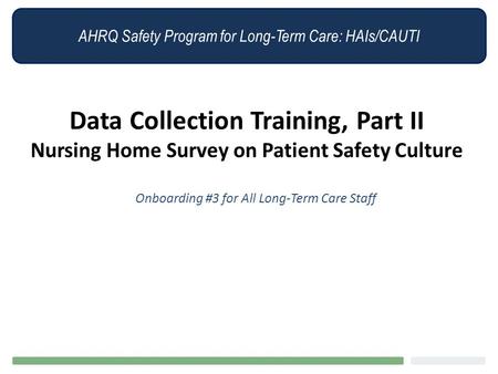 AHRQ Safety Program for Long-Term Care: HAIs/CAUTI Data Collection Training, Part II Nursing Home Survey on Patient Safety Culture Onboarding #3 for All.