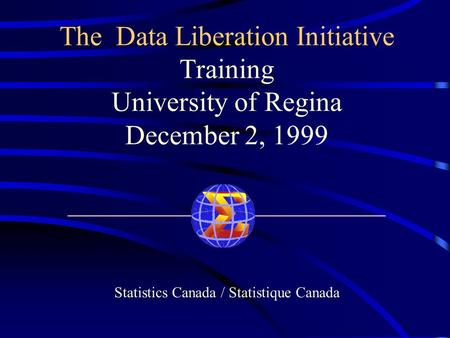 The Data Liberation Initiative Training University of Regina December 2, 1999 _______________________ Statistics Canada / Statistique Canada.